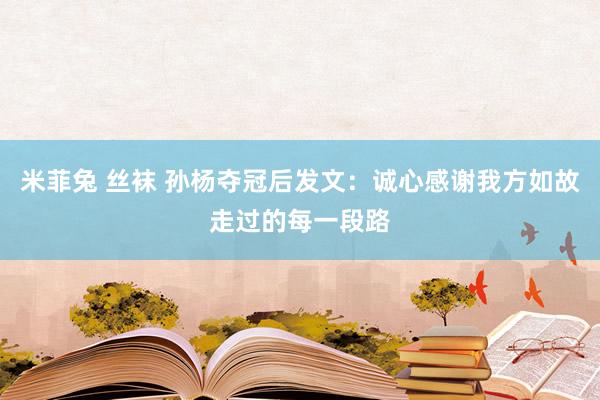 米菲兔 丝袜 孙杨夺冠后发文：诚心感谢我方如故走过的每一段路