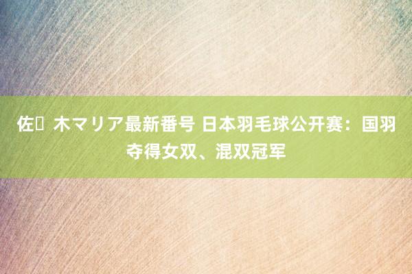 佐々木マリア最新番号 日本羽毛球公开赛：国羽夺得女双、混双冠军