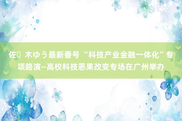 佐々木ゆう最新番号 “科技产业金融一体化”专项路演—高校科技恶果改变专场在广州举办