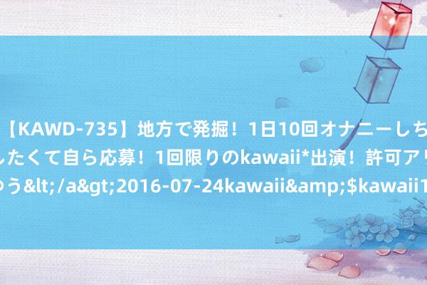 【KAWD-735】地方で発掘！1日10回オナニーしちゃう絶倫少女がセックスしたくて自ら応募！1回限りのkawaii*出演！許可アリAV発売 佐々木ゆう</a>2016-07-24kawaii&$kawaii151分钟 竣工寰宇发家报：2022年上半年逆势增长