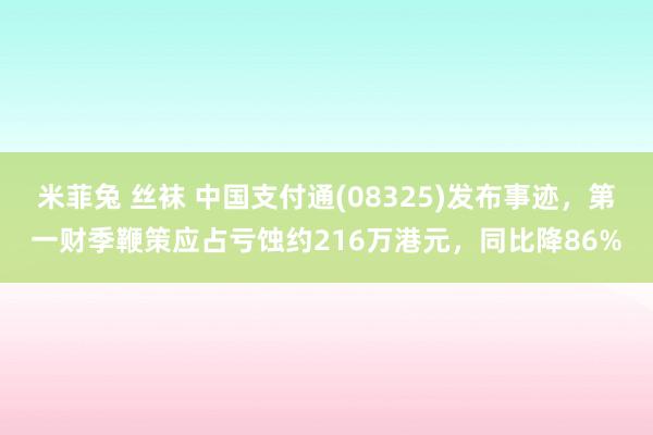 米菲兔 丝袜 中国支付通(08325)发布事迹，第一财季鞭策应占亏蚀约216万港元，同比降86%