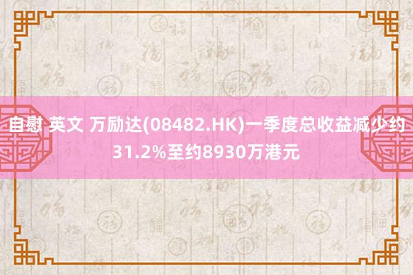 自慰 英文 万励达(08482.HK)一季度总收益减少约31.2%至约8930万港元