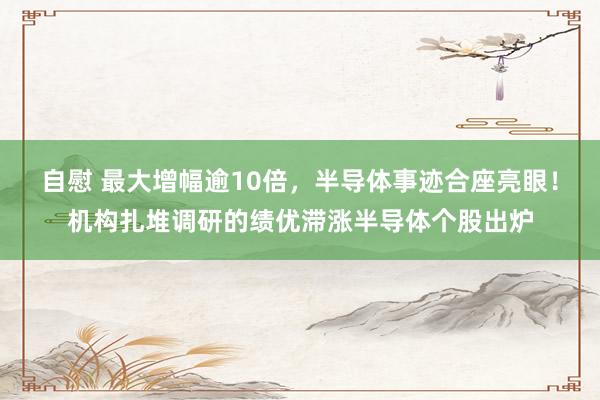 自慰 最大增幅逾10倍，半导体事迹合座亮眼！机构扎堆调研的绩优滞涨半导体个股出炉