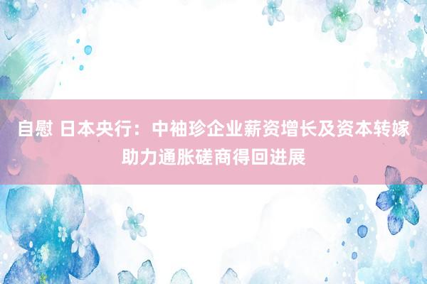 自慰 日本央行：中袖珍企业薪资增长及资本转嫁助力通胀磋商得回进展