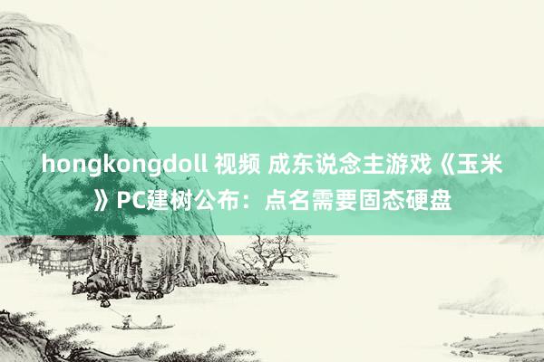 hongkongdoll 视频 成东说念主游戏《玉米》PC建树公布：点名需要固态硬盘