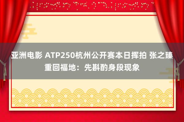 亚洲电影 ATP250杭州公开赛本日挥拍 张之臻重回福地：先斟酌身段现象