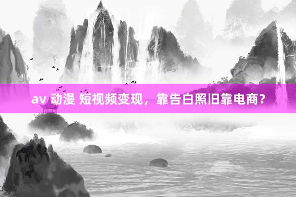 av 动漫 短视频变现，靠告白照旧靠电商？