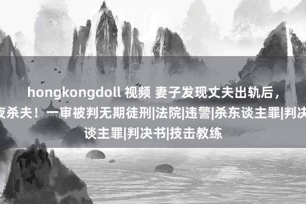 hongkongdoll 视频 妻子发现丈夫出轨后，藏刀枕下深夜杀夫！一审被判无期徒刑|法院|违警|杀东谈主罪|判决书|技击教练