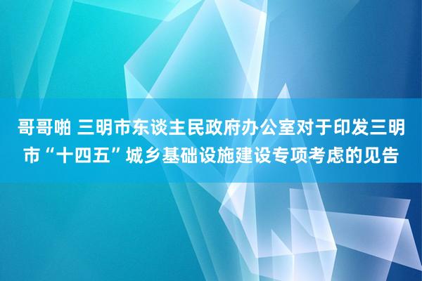 哥哥啪 三明市东谈主民政府办公室对于印发三明市“十四五”城乡基础设施建设专项考虑的见告